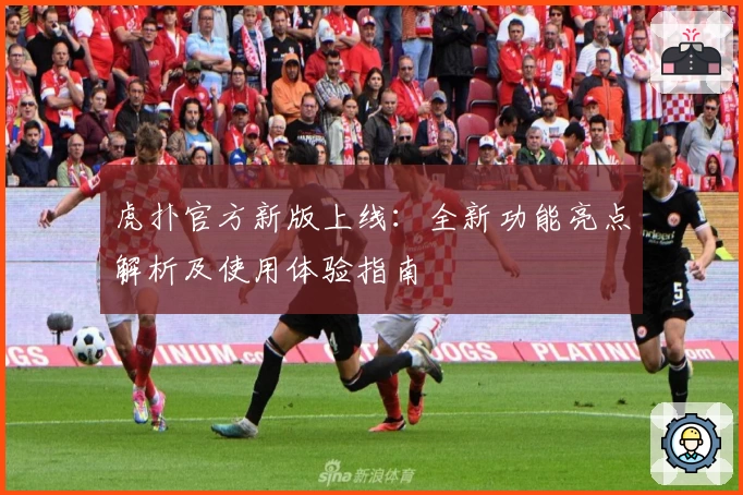 虎扑官方新版上线：全新功能亮点解析及使用体验指南