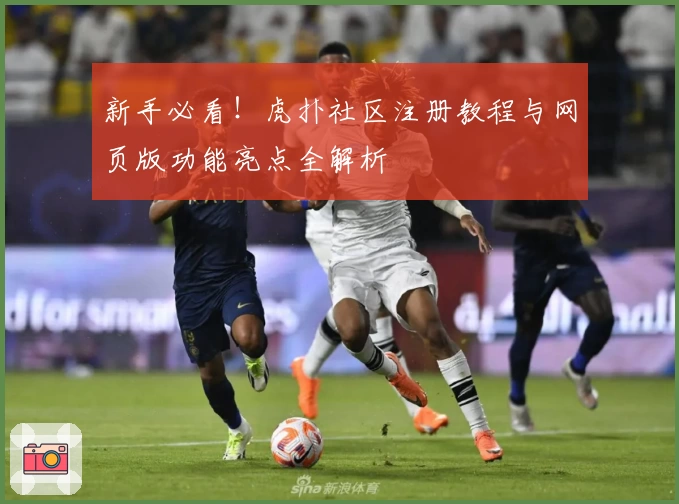 新手必看！虎扑社区注册教程与网页版功能亮点全解析