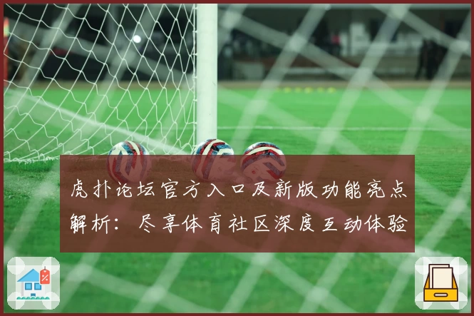 虎扑论坛官方入口及新版功能亮点解析：尽享体育社区深度互动体验