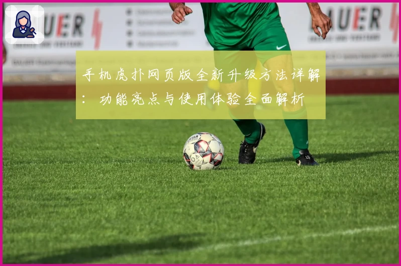 手机虎扑网页版全新升级方法详解：功能亮点与使用体验全面解析