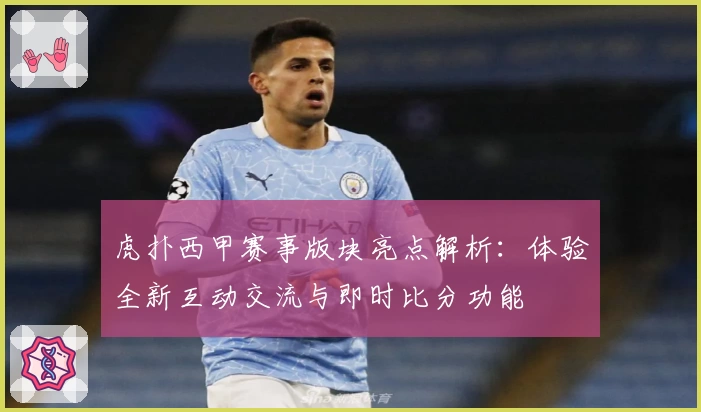 虎扑西甲赛事版块亮点解析：体验全新互动交流与即时比分功能