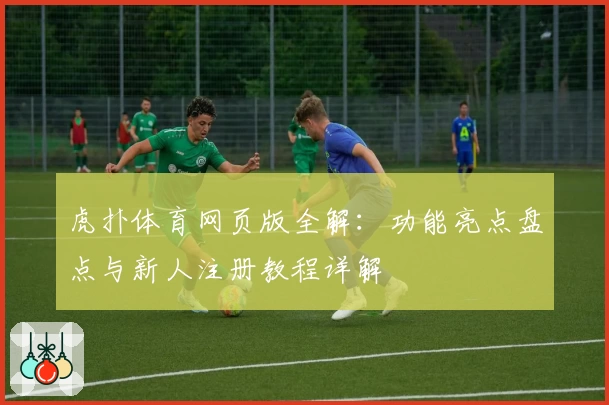 虎扑体育网页版全解：功能亮点盘点与新人注册教程详解
