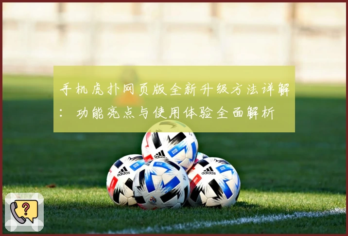 手机虎扑网页版全新升级方法详解：功能亮点与使用体验全面解析
